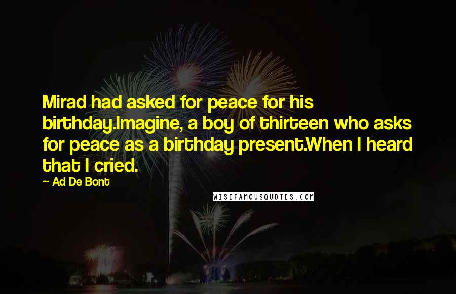 Ad De Bont Quotes: Mirad had asked for peace for his birthday.Imagine, a boy of thirteen who asks for peace as a birthday present.When I heard that I cried.