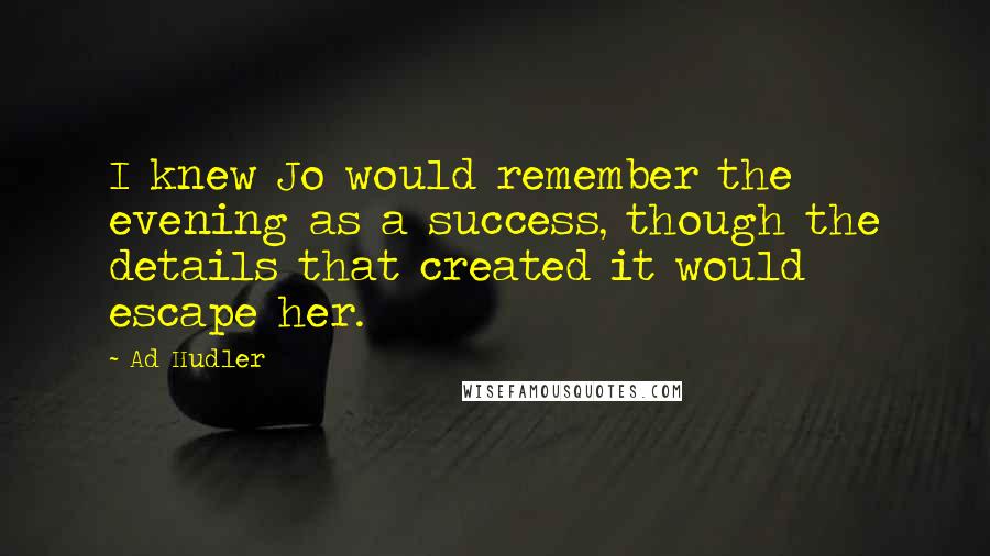 Ad Hudler Quotes: I knew Jo would remember the evening as a success, though the details that created it would escape her.