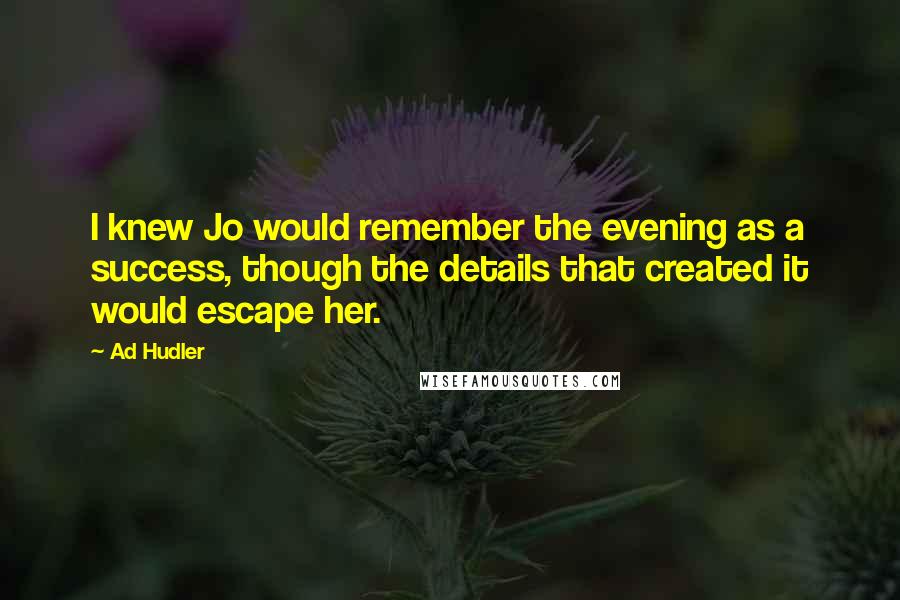 Ad Hudler Quotes: I knew Jo would remember the evening as a success, though the details that created it would escape her.