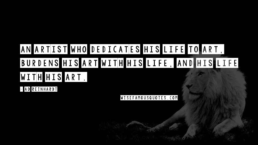 Ad Reinhardt Quotes: An artist who dedicates his life to art, burdens his art with his life, and his life with his art.