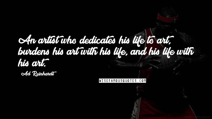 Ad Reinhardt Quotes: An artist who dedicates his life to art, burdens his art with his life, and his life with his art.