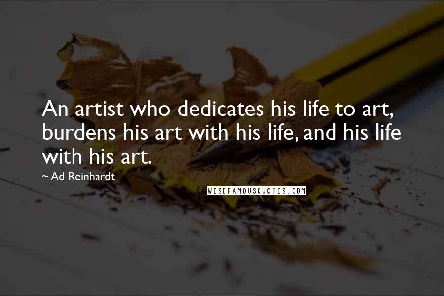 Ad Reinhardt Quotes: An artist who dedicates his life to art, burdens his art with his life, and his life with his art.