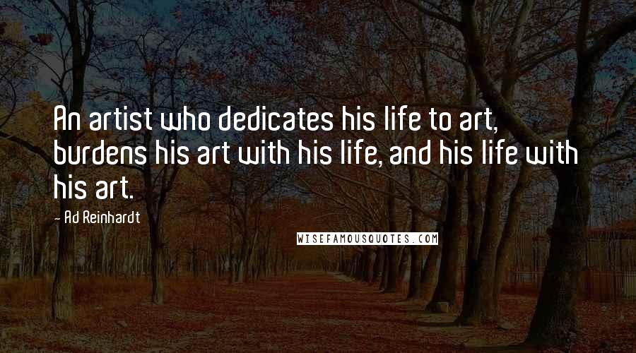 Ad Reinhardt Quotes: An artist who dedicates his life to art, burdens his art with his life, and his life with his art.