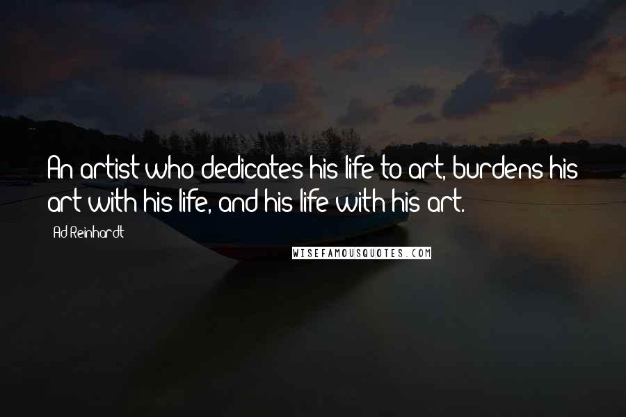 Ad Reinhardt Quotes: An artist who dedicates his life to art, burdens his art with his life, and his life with his art.