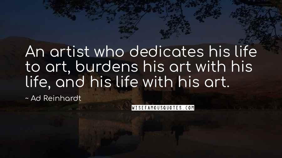Ad Reinhardt Quotes: An artist who dedicates his life to art, burdens his art with his life, and his life with his art.