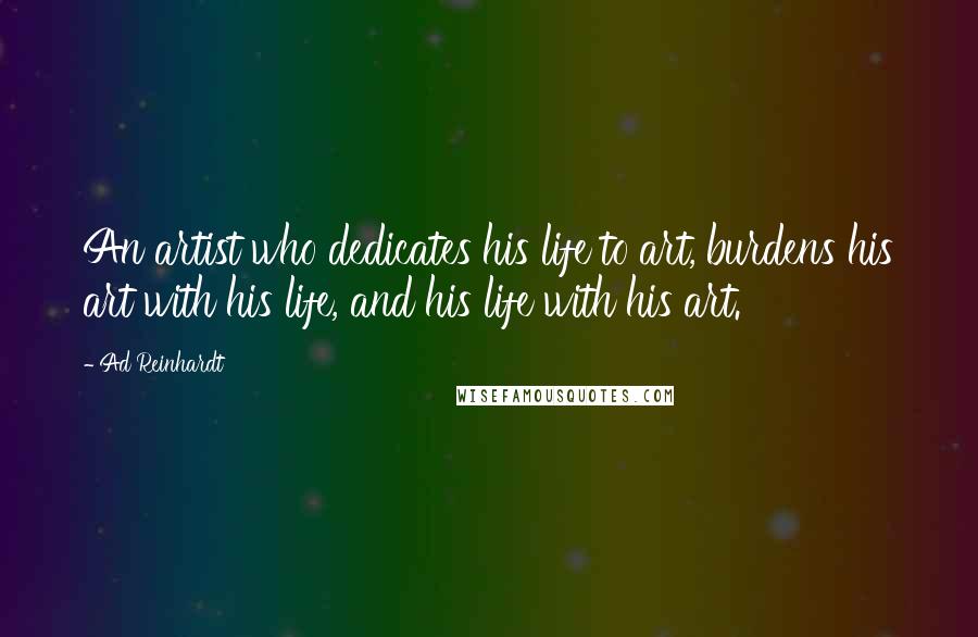 Ad Reinhardt Quotes: An artist who dedicates his life to art, burdens his art with his life, and his life with his art.