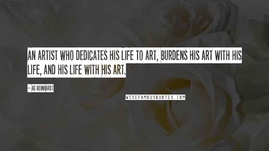 Ad Reinhardt Quotes: An artist who dedicates his life to art, burdens his art with his life, and his life with his art.