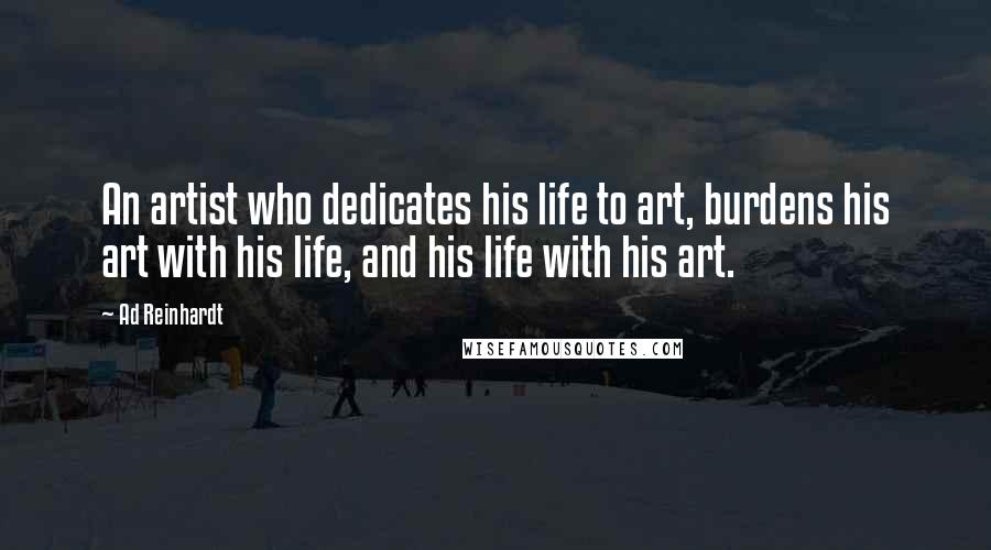 Ad Reinhardt Quotes: An artist who dedicates his life to art, burdens his art with his life, and his life with his art.