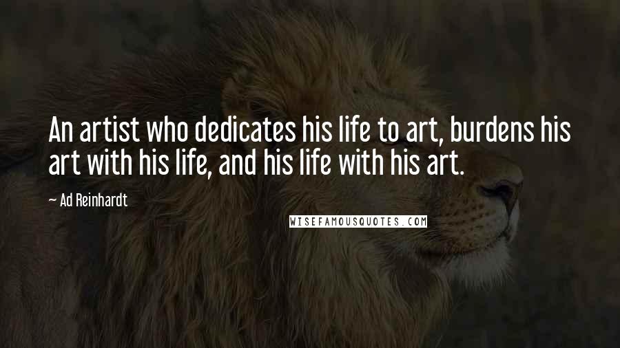 Ad Reinhardt Quotes: An artist who dedicates his life to art, burdens his art with his life, and his life with his art.