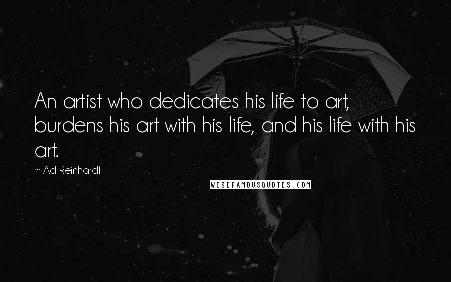 Ad Reinhardt Quotes: An artist who dedicates his life to art, burdens his art with his life, and his life with his art.