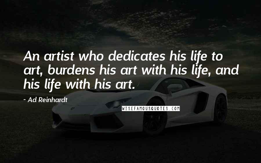Ad Reinhardt Quotes: An artist who dedicates his life to art, burdens his art with his life, and his life with his art.
