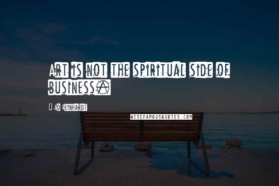 Ad Reinhardt Quotes: Art is not the spiritual side of business.