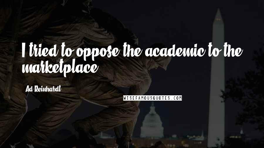 Ad Reinhardt Quotes: I tried to oppose the academic to the marketplace.