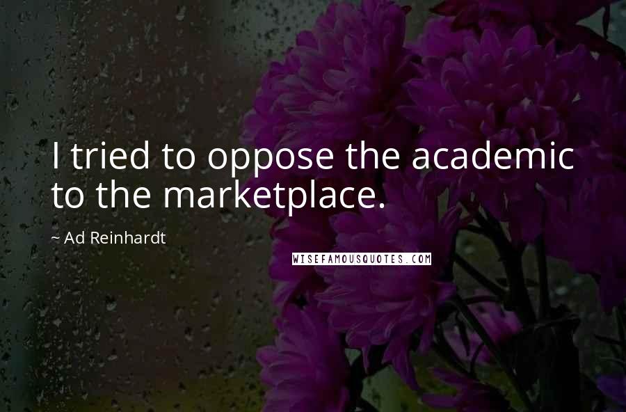 Ad Reinhardt Quotes: I tried to oppose the academic to the marketplace.