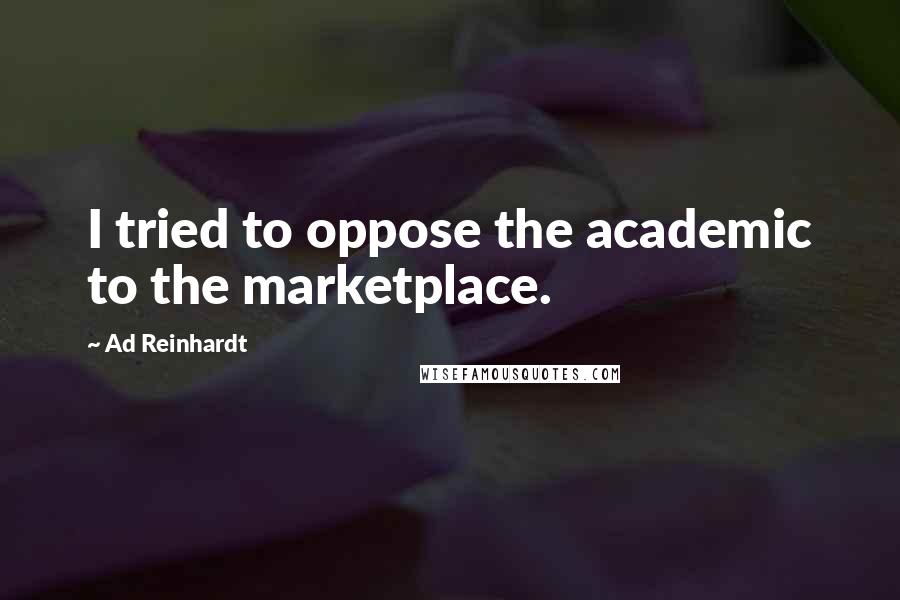 Ad Reinhardt Quotes: I tried to oppose the academic to the marketplace.