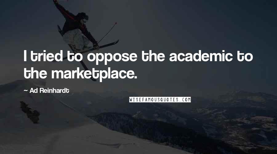 Ad Reinhardt Quotes: I tried to oppose the academic to the marketplace.