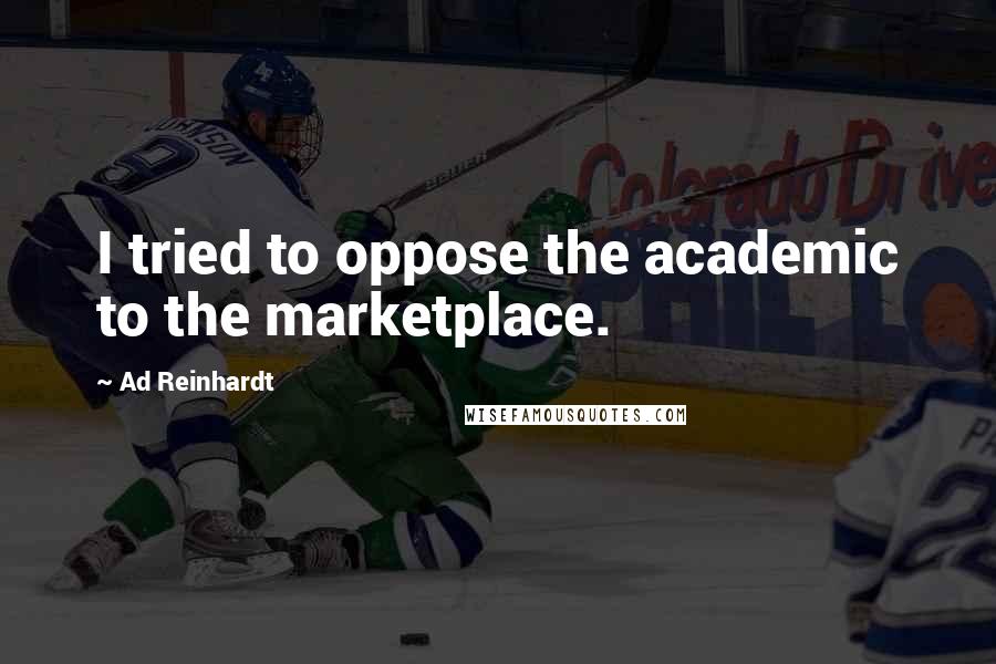 Ad Reinhardt Quotes: I tried to oppose the academic to the marketplace.