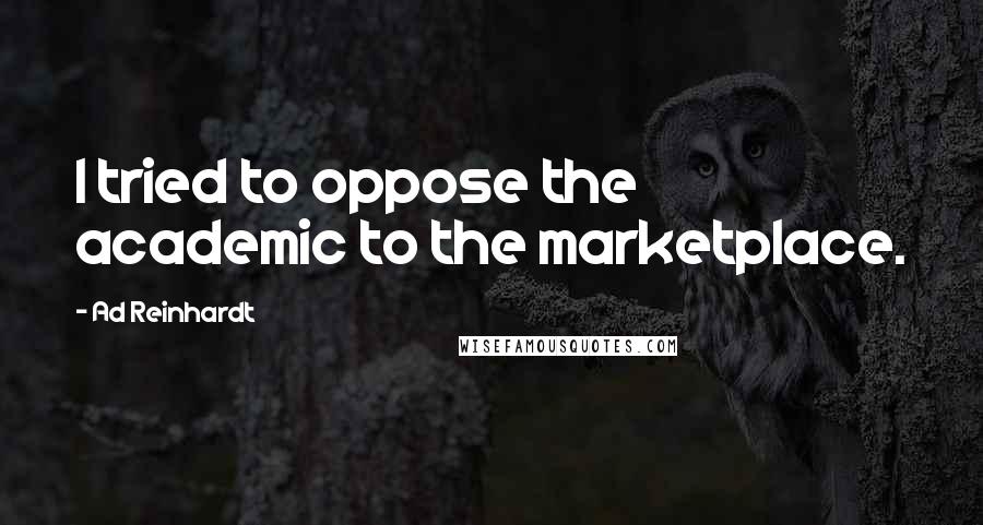 Ad Reinhardt Quotes: I tried to oppose the academic to the marketplace.