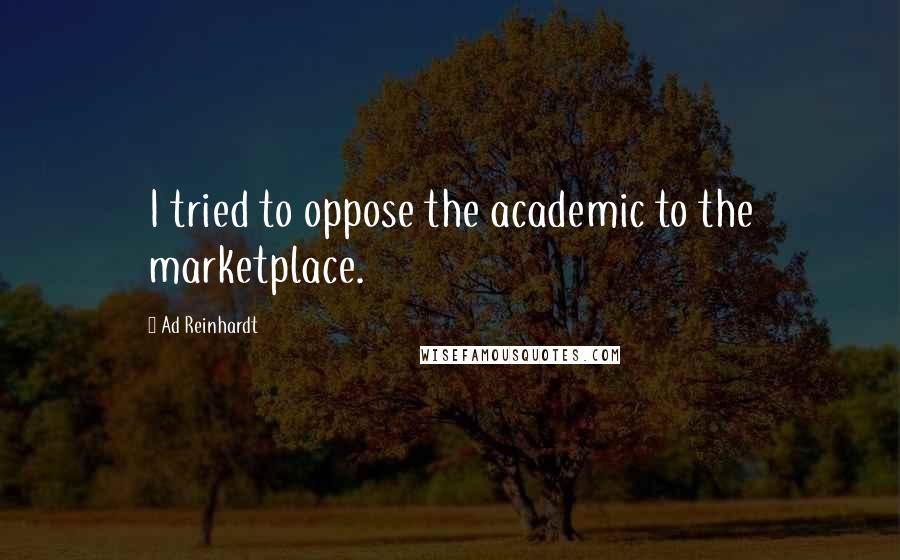 Ad Reinhardt Quotes: I tried to oppose the academic to the marketplace.