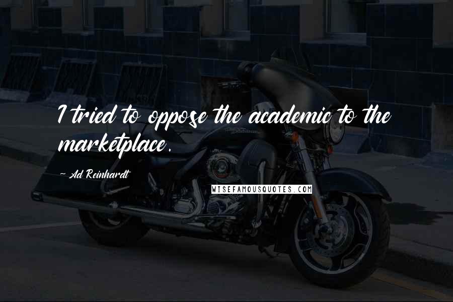 Ad Reinhardt Quotes: I tried to oppose the academic to the marketplace.