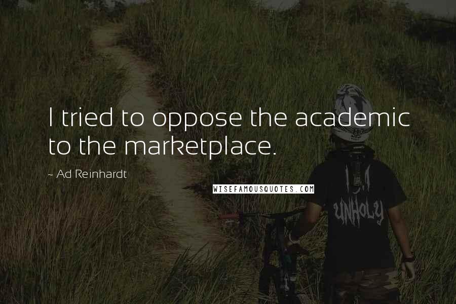 Ad Reinhardt Quotes: I tried to oppose the academic to the marketplace.