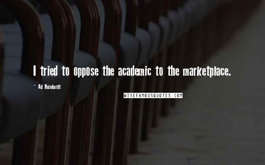 Ad Reinhardt Quotes: I tried to oppose the academic to the marketplace.