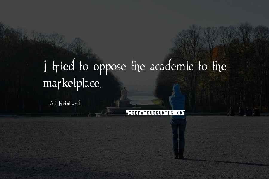 Ad Reinhardt Quotes: I tried to oppose the academic to the marketplace.
