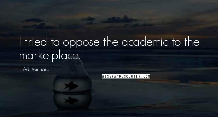 Ad Reinhardt Quotes: I tried to oppose the academic to the marketplace.