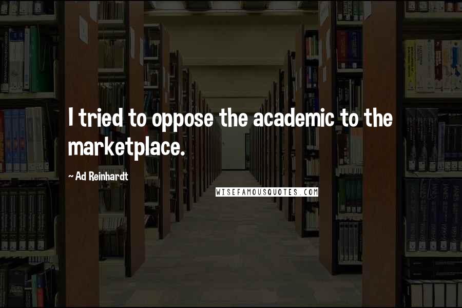 Ad Reinhardt Quotes: I tried to oppose the academic to the marketplace.