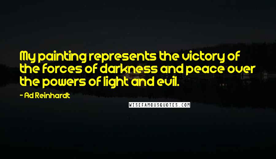 Ad Reinhardt Quotes: My painting represents the victory of the forces of darkness and peace over the powers of light and evil.