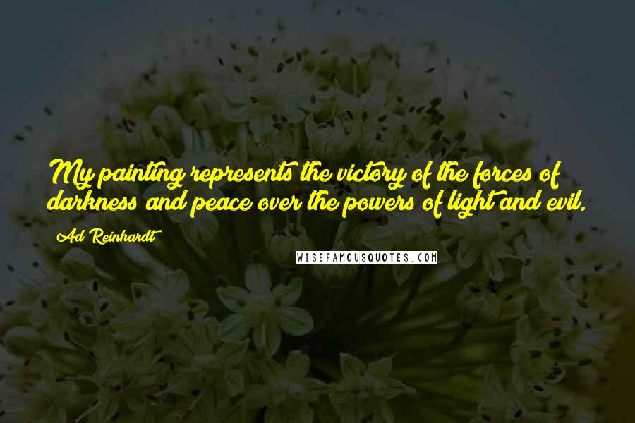 Ad Reinhardt Quotes: My painting represents the victory of the forces of darkness and peace over the powers of light and evil.