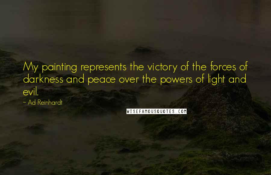 Ad Reinhardt Quotes: My painting represents the victory of the forces of darkness and peace over the powers of light and evil.