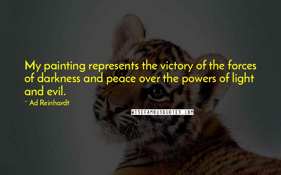 Ad Reinhardt Quotes: My painting represents the victory of the forces of darkness and peace over the powers of light and evil.