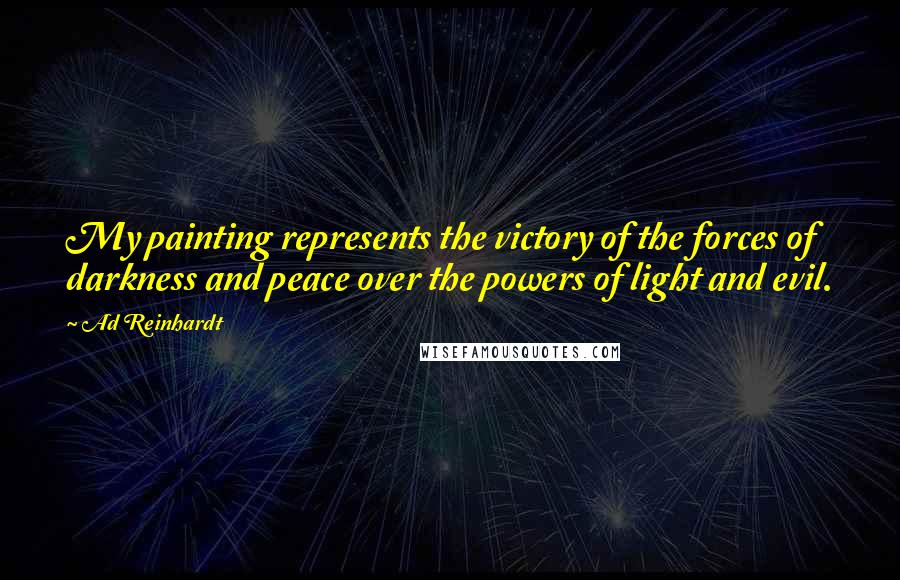 Ad Reinhardt Quotes: My painting represents the victory of the forces of darkness and peace over the powers of light and evil.