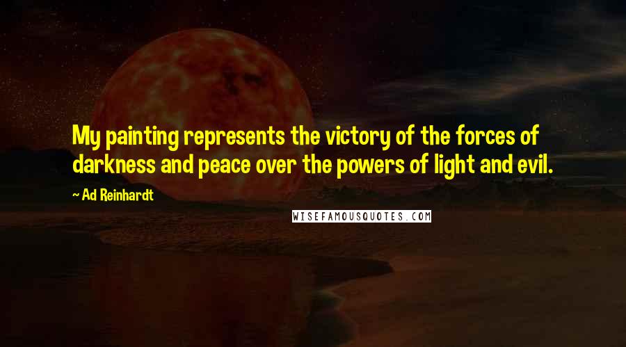 Ad Reinhardt Quotes: My painting represents the victory of the forces of darkness and peace over the powers of light and evil.