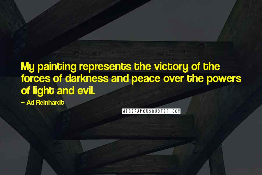 Ad Reinhardt Quotes: My painting represents the victory of the forces of darkness and peace over the powers of light and evil.