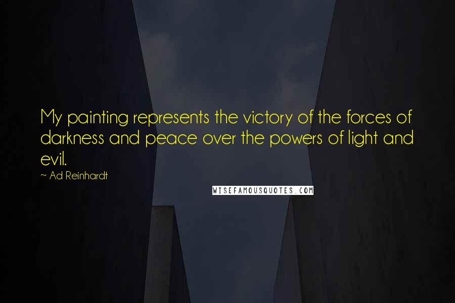 Ad Reinhardt Quotes: My painting represents the victory of the forces of darkness and peace over the powers of light and evil.