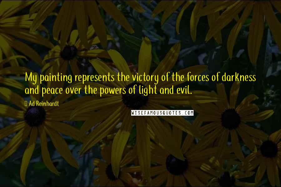 Ad Reinhardt Quotes: My painting represents the victory of the forces of darkness and peace over the powers of light and evil.