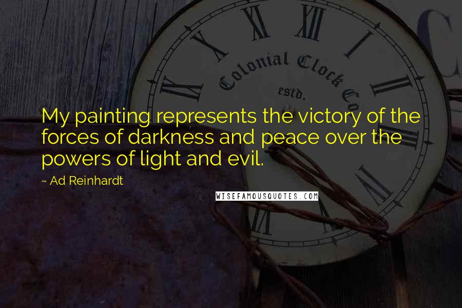 Ad Reinhardt Quotes: My painting represents the victory of the forces of darkness and peace over the powers of light and evil.