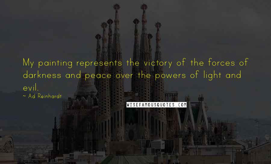 Ad Reinhardt Quotes: My painting represents the victory of the forces of darkness and peace over the powers of light and evil.