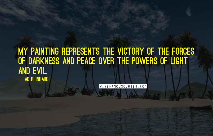 Ad Reinhardt Quotes: My painting represents the victory of the forces of darkness and peace over the powers of light and evil.