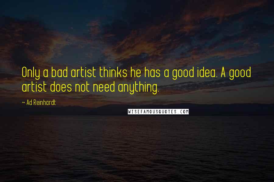 Ad Reinhardt Quotes: Only a bad artist thinks he has a good idea. A good artist does not need anything.