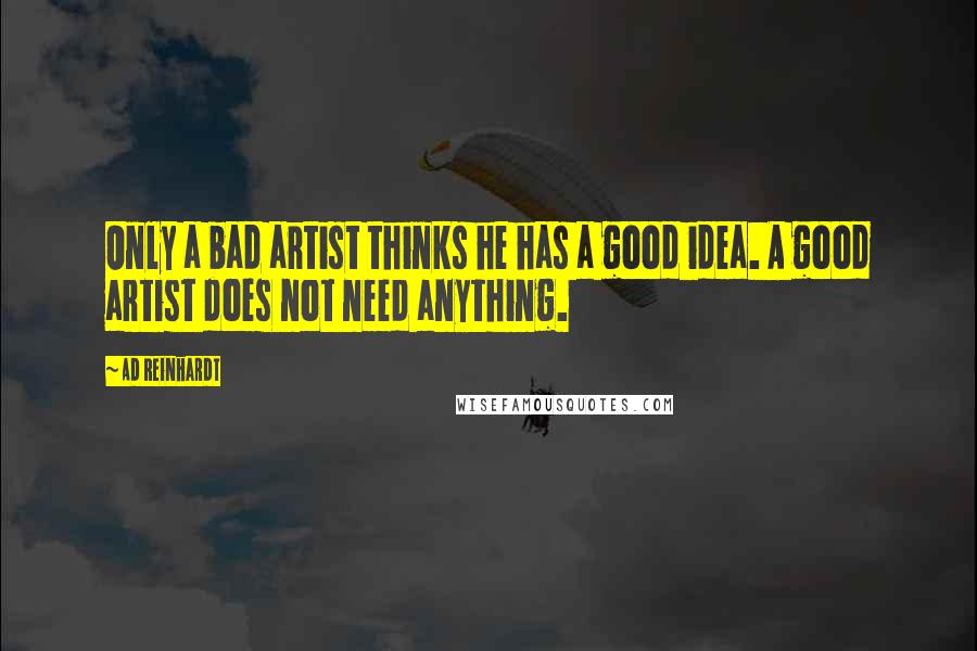 Ad Reinhardt Quotes: Only a bad artist thinks he has a good idea. A good artist does not need anything.