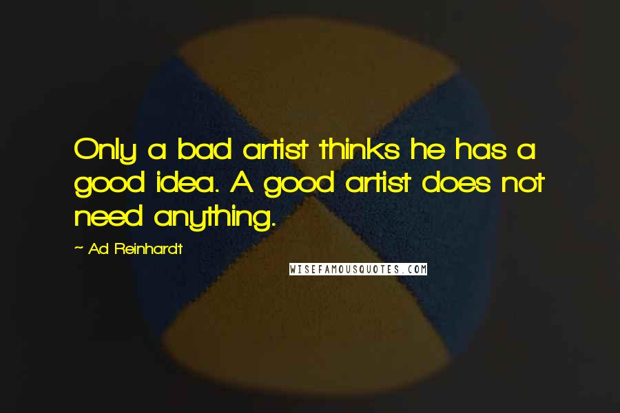 Ad Reinhardt Quotes: Only a bad artist thinks he has a good idea. A good artist does not need anything.