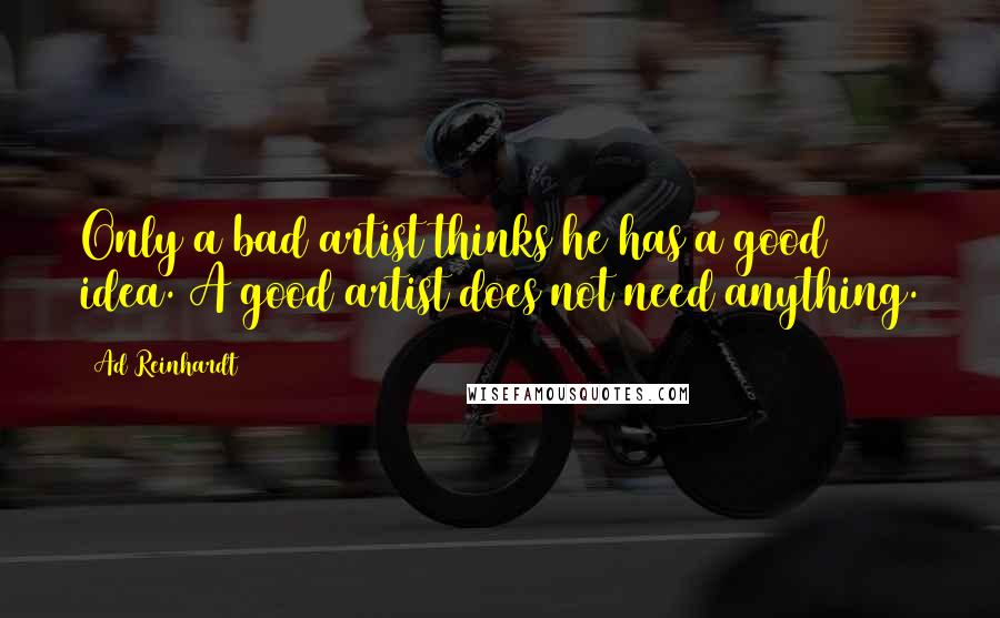 Ad Reinhardt Quotes: Only a bad artist thinks he has a good idea. A good artist does not need anything.