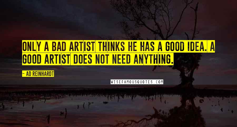 Ad Reinhardt Quotes: Only a bad artist thinks he has a good idea. A good artist does not need anything.