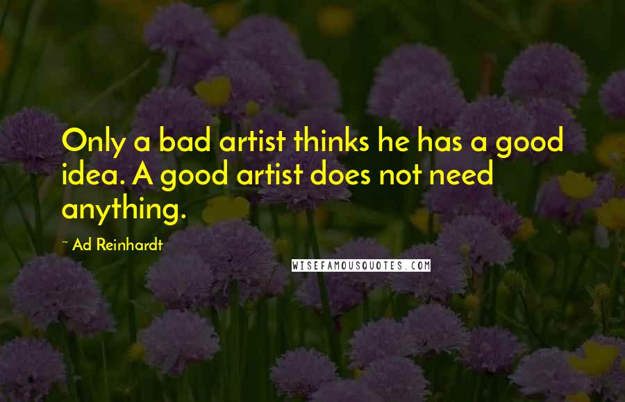 Ad Reinhardt Quotes: Only a bad artist thinks he has a good idea. A good artist does not need anything.