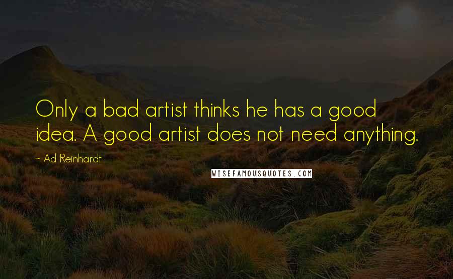 Ad Reinhardt Quotes: Only a bad artist thinks he has a good idea. A good artist does not need anything.