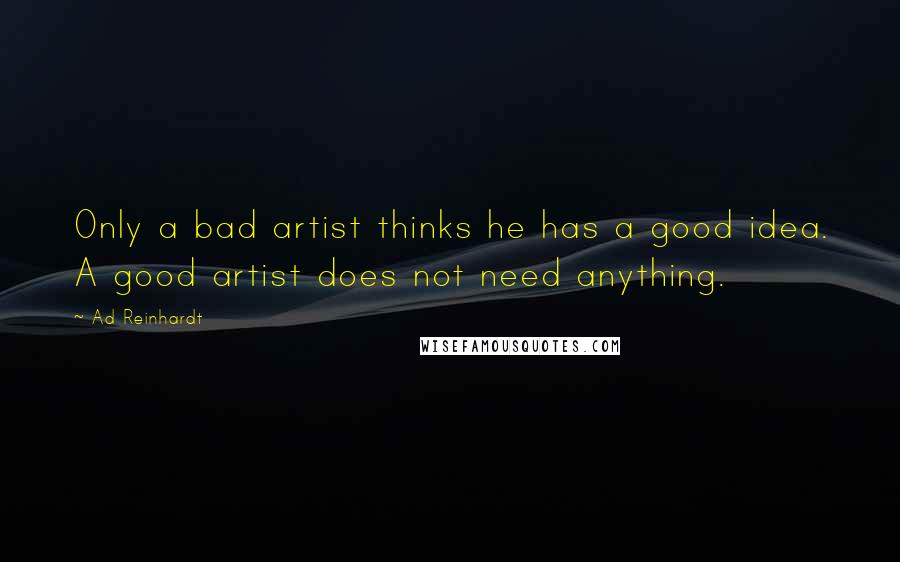 Ad Reinhardt Quotes: Only a bad artist thinks he has a good idea. A good artist does not need anything.