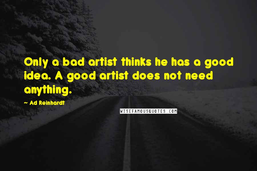 Ad Reinhardt Quotes: Only a bad artist thinks he has a good idea. A good artist does not need anything.